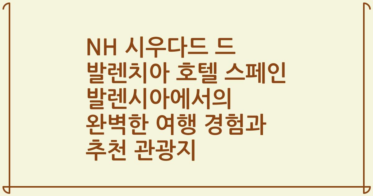 NH 시우다드 드 발렌치아 호텔 스페인 발렌시아에서의 완벽한 여행 경험과 추천 관광지