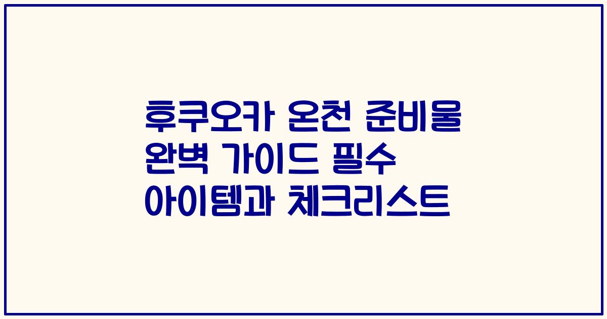 후쿠오카 온천 준비물 완벽 가이드 필수 아이템과 체크리스트