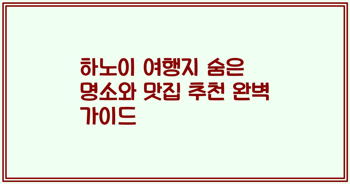 하노이 여행지 숨은 명소와 맛집 추천 완벽 가이드