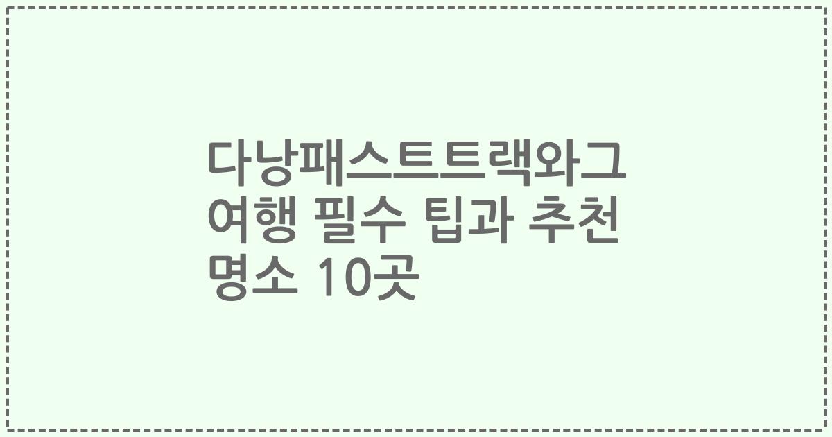 다낭패스트트랙와그 여행 필수 팁과 추천 명소 10곳