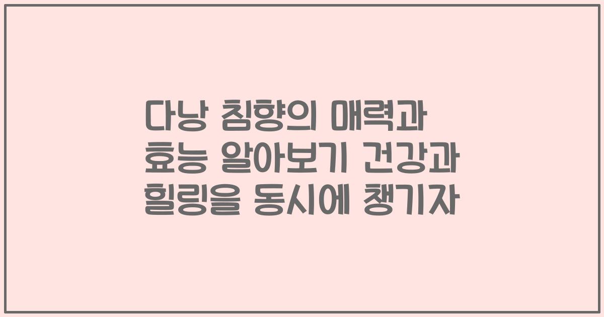 다낭 침향의 매력과 효능 알아보기 건강과 힐링을 동시에 챙기자