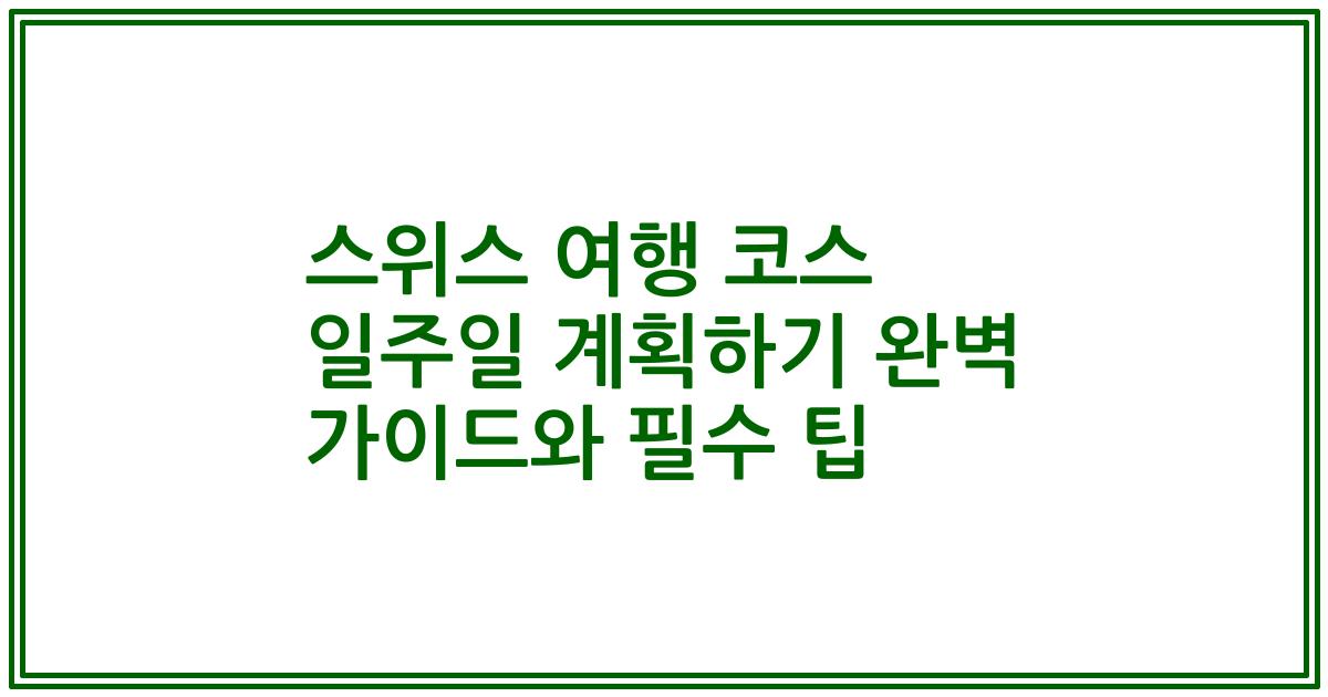 스위스 여행 코스 일주일 계획하기 완벽 가이드와 필수 팁