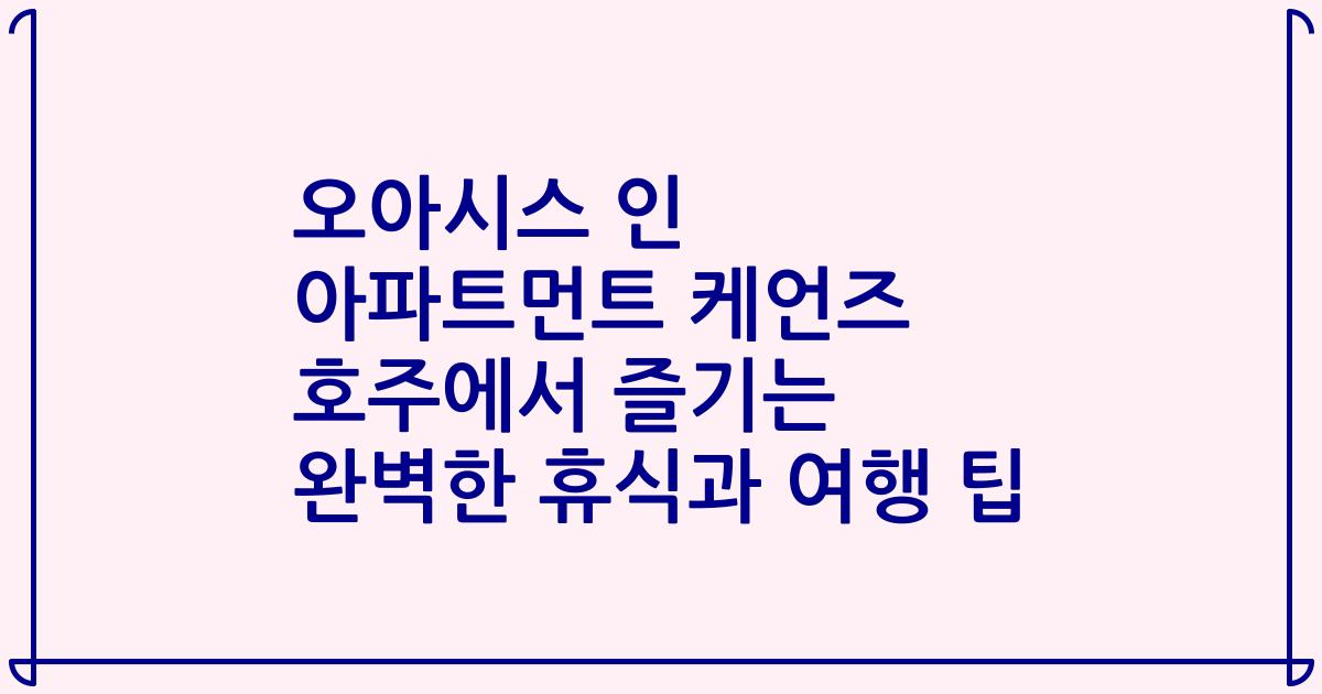 오아시스 인 아파트먼트 케언즈 호주에서 즐기는 완벽한 휴식과 여행 팁
