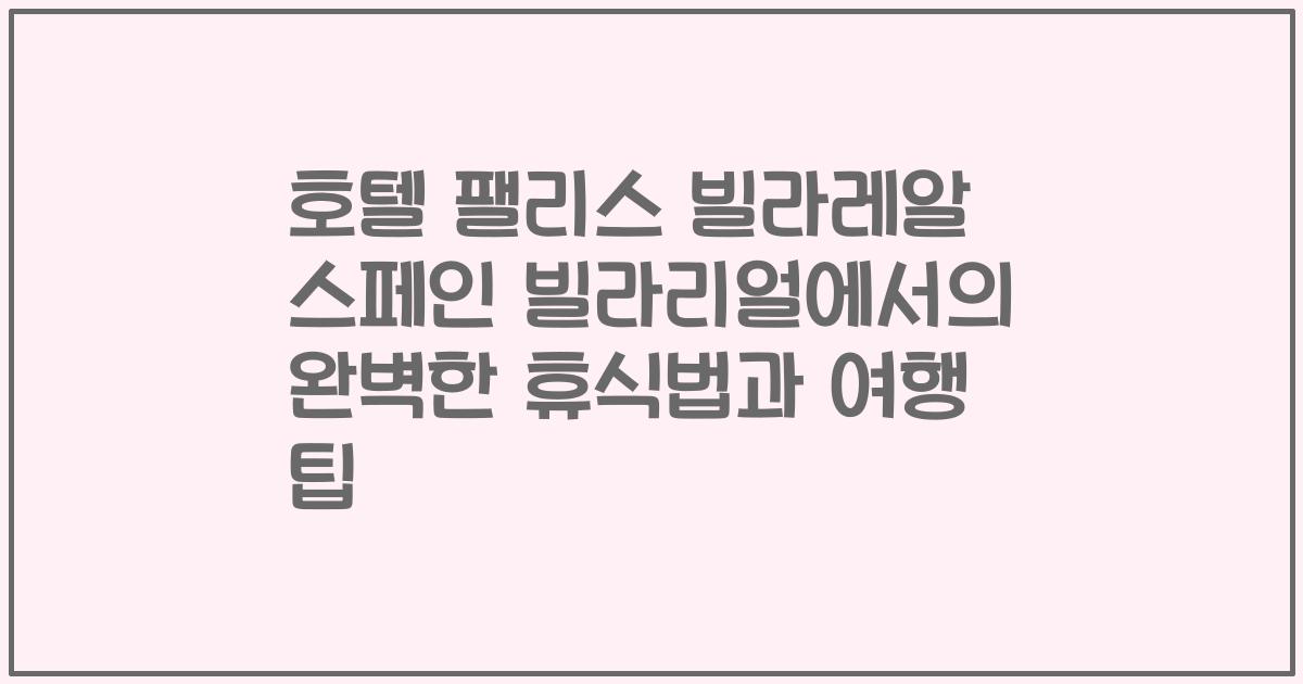 호텔 팰리스 빌라레알 스페인 빌라리얼에서의 완벽한 휴식법과 여행 팁