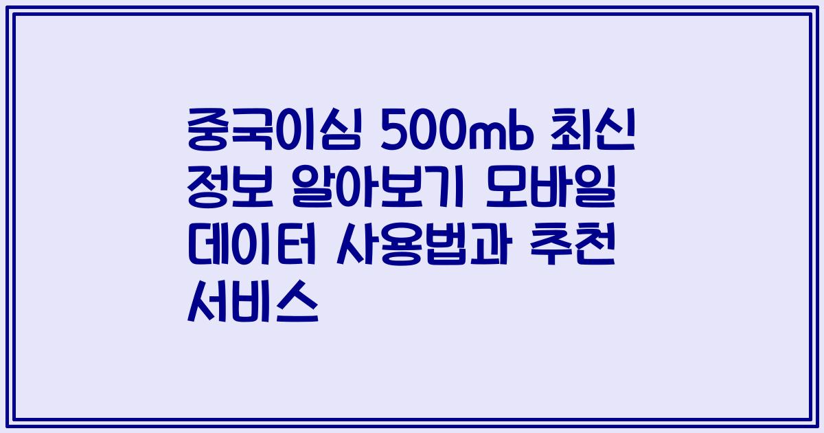 중국이심 500mb 최신 정보 알아보기 모바일 데이터 사용법과 추천 서비스