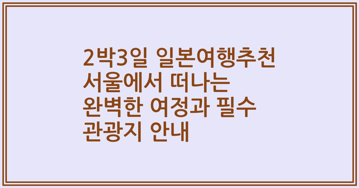 2박3일 일본여행추천 서울에서 떠나는 완벽한 여정과 필수 관광지 안내