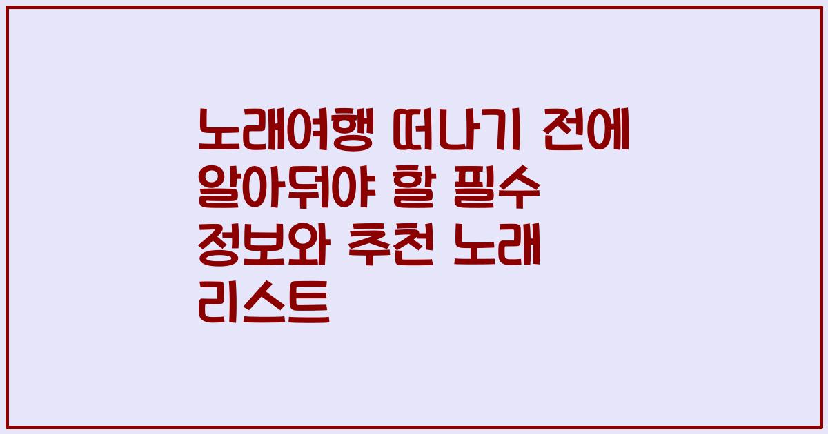 노래여행 떠나기 전에 알아둬야 할 필수 정보와 추천 노래 리스트