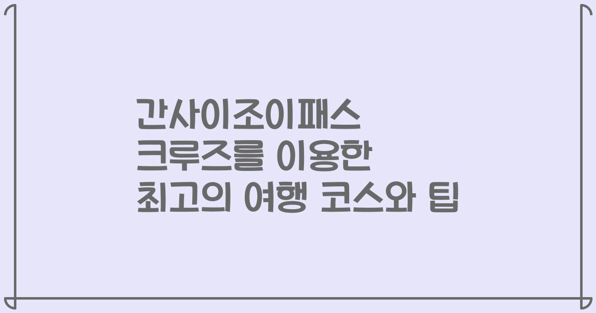 간사이조이패스 크루즈를 이용한 최고의 여행 코스와 팁