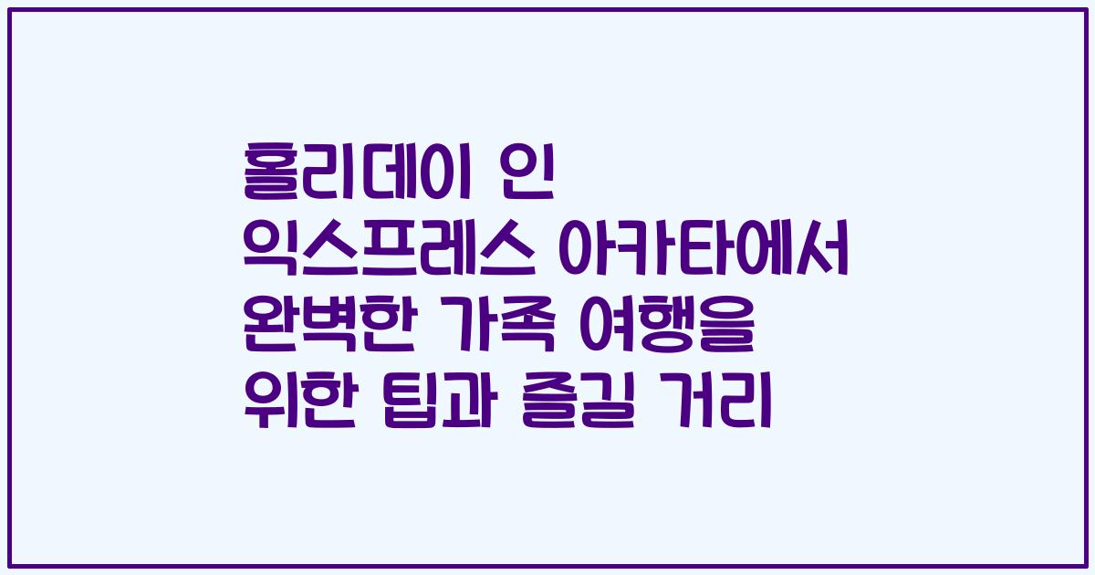 홀리데이 인 익스프레스 아카타에서 완벽한 가족 여행을 위한 팁과 즐길 거리